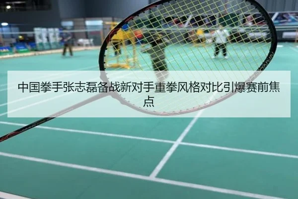 中国拳手张志磊备战新对手重拳风格对比引爆赛前焦点