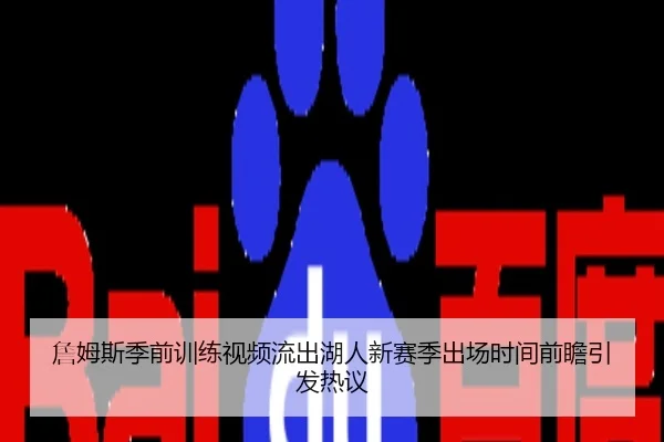 詹姆斯季前训练视频流出湖人新赛季出场时间前瞻引发热议